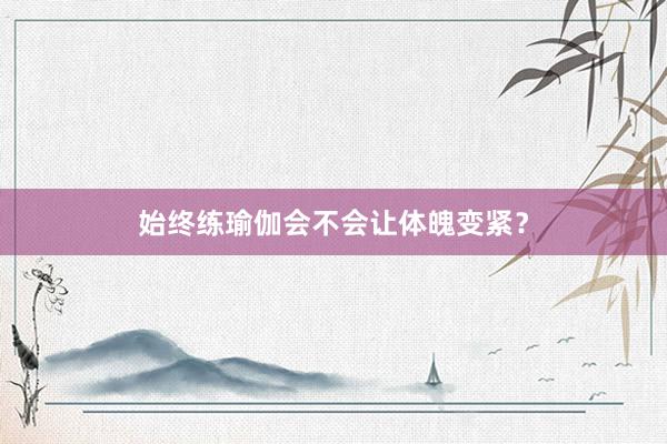 始终练瑜伽会不会让体魄变紧？